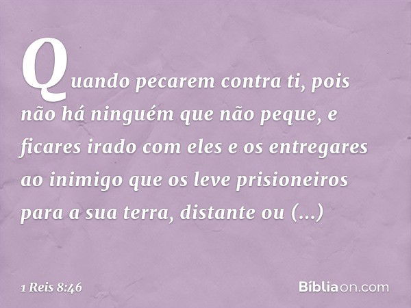 "Quando pecarem contra ti, pois não há ninguém que não peque, e ficares irado com eles e os entregares ao inimigo que os leve prisioneiros para a sua terra, dis