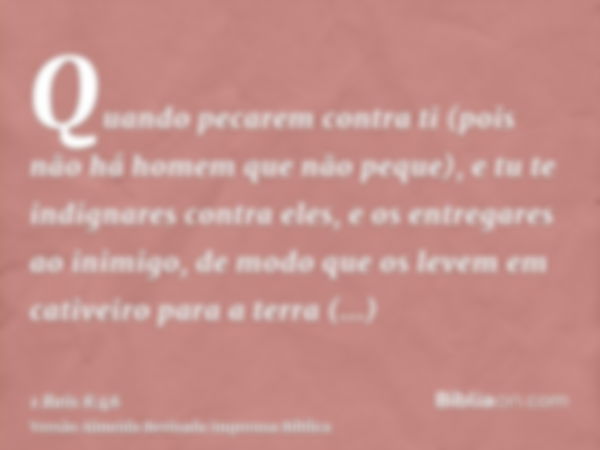 Quando pecarem contra ti (pois não há homem que não peque), e tu te indignares contra eles, e os entregares ao inimigo, de modo que os levem em cativeiro para a