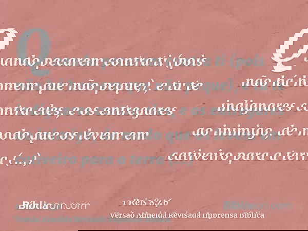 Quando pecarem contra ti (pois não há homem que não peque), e tu te indignares contra eles, e os entregares ao inimigo, de modo que os levem em cativeiro para a