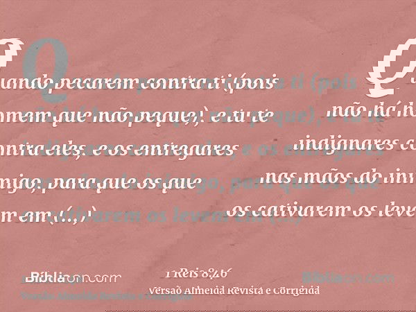 Quando pecarem contra ti (pois não há homem que não peque), e tu te indignares contra eles, e os entregares nas mãos do inimigo, para que os que os cativarem os