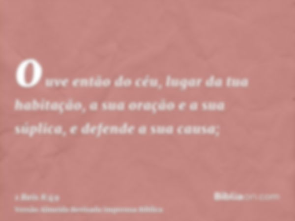 ouve então do céu, lugar da tua habitação, a sua oração e a sua súplica, e defende a sua causa;