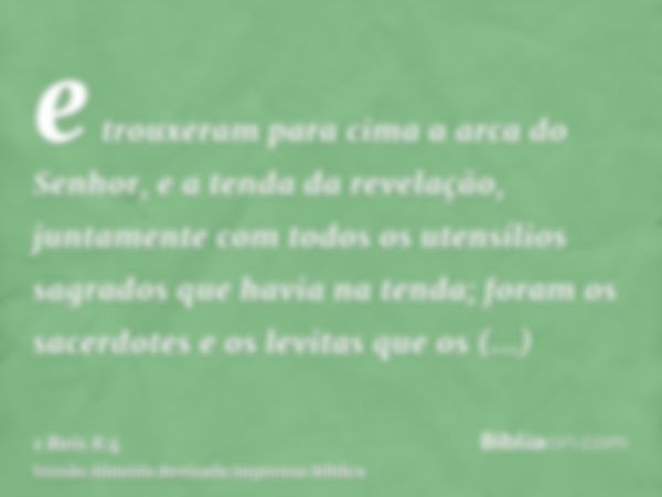 e trouxeram para cima a arca do Senhor, e a tenda da revelação, juntamente com todos os utensílios sagrados que havia na tenda; foram os sacerdotes e os levitas