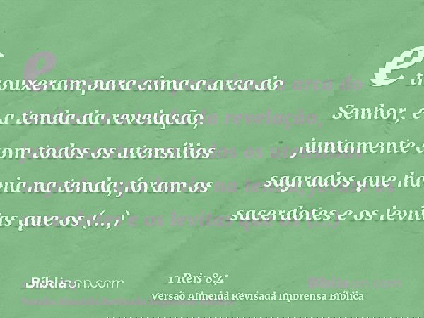 e trouxeram para cima a arca do Senhor, e a tenda da revelação, juntamente com todos os utensílios sagrados que havia na tenda; foram os sacerdotes e os levitas