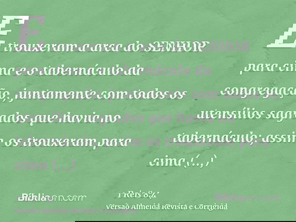 E trouxeram a arca do SENHOR para cima e o tabernáculo da congregação, juntamente com todos os utensílios sagrados que havia no tabernáculo; assim os trouxeram