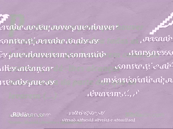 perdoa ao teu povo que houver pecado contra ti, perdoa todas as transgressões que houverem cometido contra ti, e dá-lhes alcançar misericórdia da parte dos que 