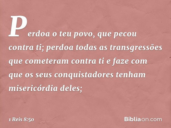 Perdoa o teu povo, que pecou contra ti; perdoa todas as transgressões que cometeram contra ti e faze com que os seus conquistadores tenham misericórdia deles; -