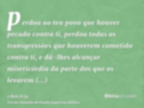 perdoa ao teu povo que houver pecado contra ti, perdoa todas as transgressões que houverem cometido contra ti, e dá-lhes alcançar misericórdia da parte dos que 