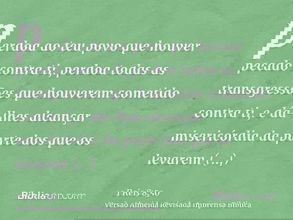 perdoa ao teu povo que houver pecado contra ti, perdoa todas as transgressões que houverem cometido contra ti, e dá-lhes alcançar misericórdia da parte dos que