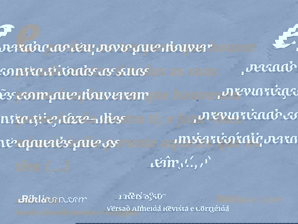 e perdoa ao teu povo que houver pecado contra ti todas as suas prevaricações com que houverem prevaricado contra ti; e faze-lhes misericórdia perante aqueles qu