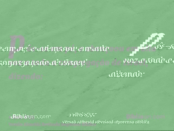 pôs-se em pé, e abençoou em alta voz a toda a congregação de Israel, dizendo: