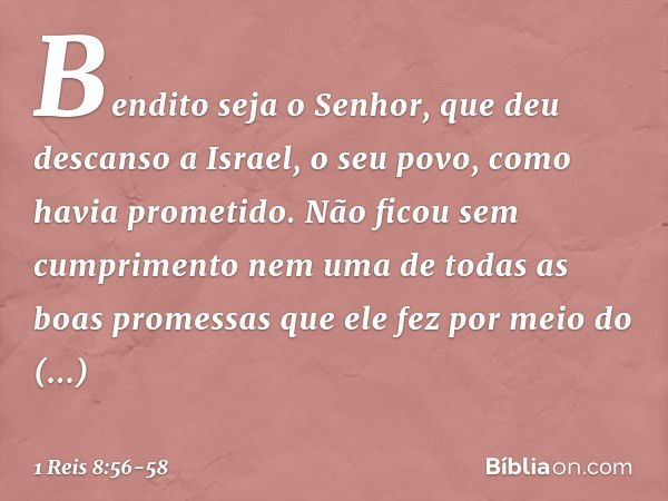 "Bendito seja o Senhor, que deu descanso a Israel, o seu povo, como havia prometido. Não ficou sem cumprimento nem uma de todas as boas promessas que ele fez po