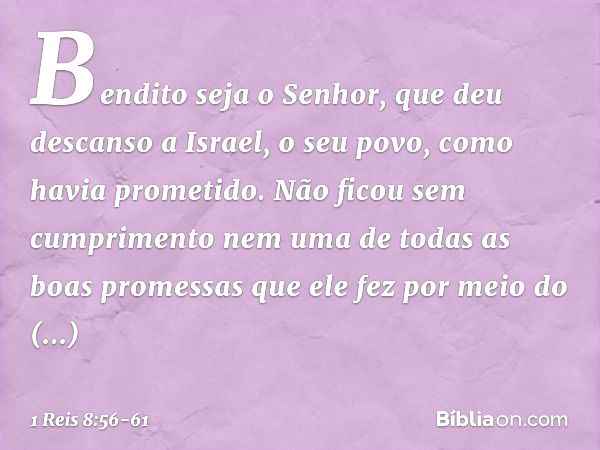 "Bendito seja o Senhor, que deu descanso a Israel, o seu povo, como havia prometido. Não ficou sem cumprimento nem uma de todas as boas promessas que ele fez po