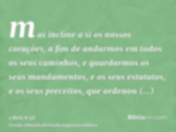 mas incline a si os nossos corações, a fim de andarmos em todos os seus caminhos, e guardarmos os seus mandamentos, e os seus estatutos, e os seus preceitos, qu