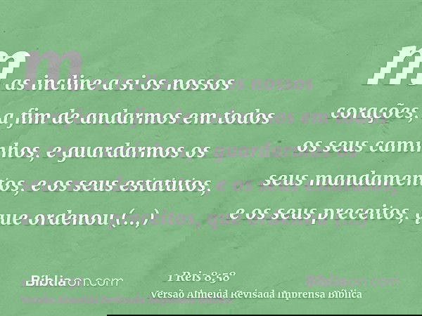 mas incline a si os nossos corações, a fim de andarmos em todos os seus caminhos, e guardarmos os seus mandamentos, e os seus estatutos, e os seus preceitos, qu