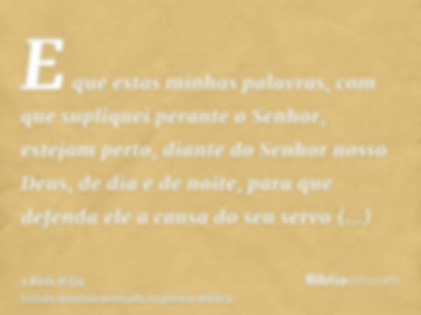 E que estas minhas palavras, com que supliquei perante o Senhor, estejam perto, diante do Senhor nosso Deus, de dia e de noite, para que defenda ele a causa do 