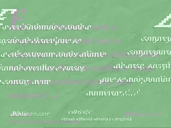 E o rei Salomão e toda a congregação de Israel que se congregara a ele estavam todos diante da arca, sacrificando ovelhas e vacas, que se não podiam contar, nem