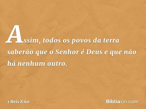 Assim, todos os povos da terra saberão que o Senhor é Deus e que não há nenhum outro. -- 1 Reis 8:60