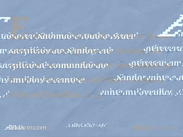 Então o rei Salomão e todo o Israel ofereceram sacrifícios ao Senhor; ele ofereceu em sacrifício de comunhão ao Senhor vinte e dois mil bois e cento e vinte mil