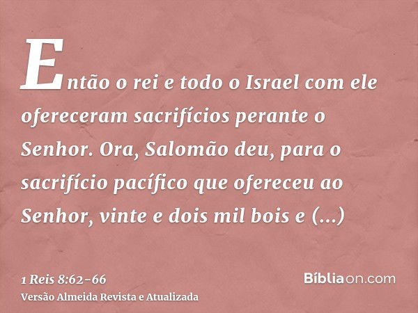 Então o rei e todo o Israel com ele ofereceram sacrifícios perante o Senhor.Ora, Salomão deu, para o sacrifício pacífico que ofereceu ao Senhor, vinte e dois mi