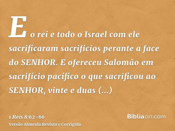 E o rei e todo o Israel com ele sacrificaram sacrifícios perante a face do SENHOR.E ofereceu Salomão em sacrifício pacífico o que sacrificou ao SENHOR, vinte e 