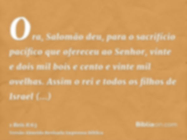 Ora, Salomão deu, para o sacrifício pacífico que ofereceu ao Senhor, vinte e dois mil bois e cento e vinte mil ovelhas. Assim o rei e todos os filhos de Israel 