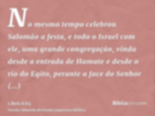 No mesmo tempo celebrou Salomão a festa, e todo o Israel com ele, uma grande congregação, vinda desde a entrada de Hamate e desde o rio do Egito, perante a face