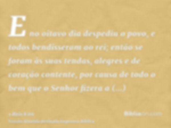 E no oitavo dia despediu o povo, e todos bendisseram ao rei; então se foram às suas tendas, alegres e de coração contente, por causa de todo o bem que o Senhor 