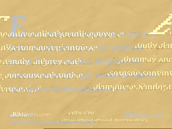 E no oitavo dia despediu o povo, e todos bendisseram ao rei; então se foram às suas tendas, alegres e de coração contente, por causa de todo o bem que o Senhor