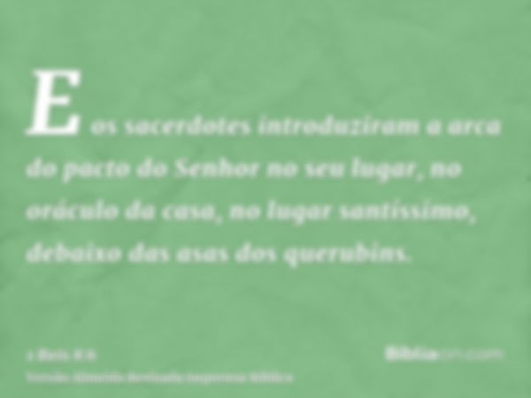 E os sacerdotes introduziram a arca do pacto do Senhor no seu lugar, no oráculo da casa, no lugar santíssimo, debaixo das asas dos querubins.