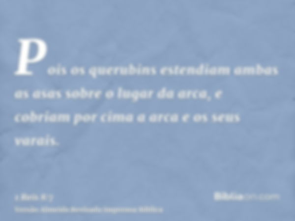 Pois os querubins estendiam ambas as asas sobre o lugar da arca, e cobriam por cima a arca e os seus varais.