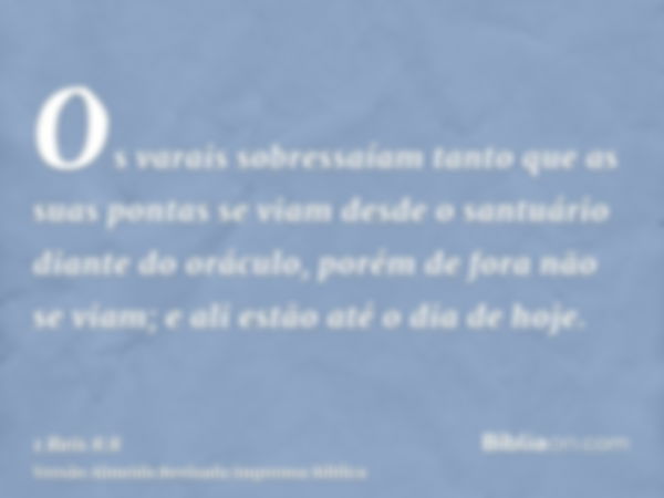 Os varais sobressaíam tanto que as suas pontas se viam desde o santuário diante do oráculo, porém de fora não se viam; e ali estão até o dia de hoje.