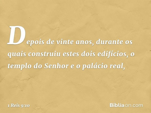 Depois de vinte anos, durante os quais construiu estes dois edifícios, o templo do Senhor e o palácio real, -- 1 Reis 9:10