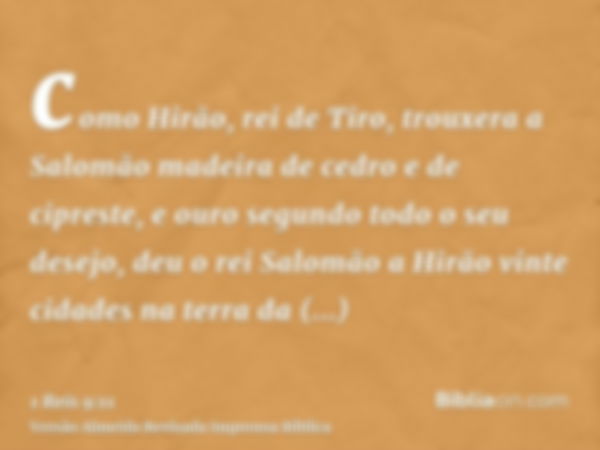 como Hirão, rei de Tiro, trouxera a Salomão madeira de cedro e de cipreste, e ouro segundo todo o seu desejo, deu o rei Salomão a Hirão vinte cidades na terra d