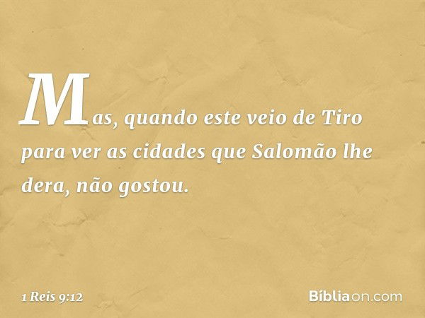 Mas, quando este veio de Tiro para ver as cidades que Salomão lhe dera, não gostou. -- 1 Reis 9:12