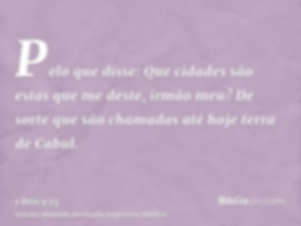 Pelo que disse: Que cidades são estas que me deste, irmão meu? De sorte que são chamadas até hoje terra de Cabul.