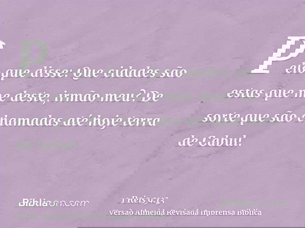 Pelo que disse: Que cidades são estas que me deste, irmão meu? De sorte que são chamadas até hoje terra de Cabul.