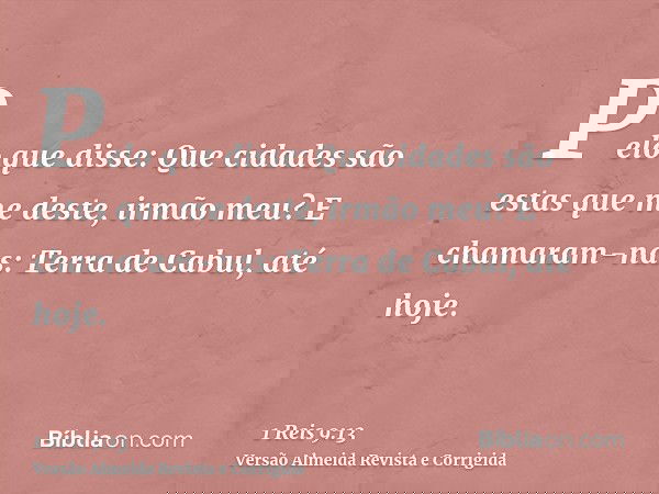 Pelo que disse: Que cidades são estas que me deste, irmão meu? E chamaram-nas: Terra de Cabul, até hoje.