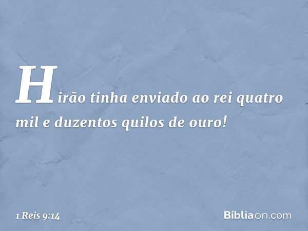 Hirão tinha enviado ao rei quatro mil e duzentos quilos de ouro! -- 1 Reis 9:14