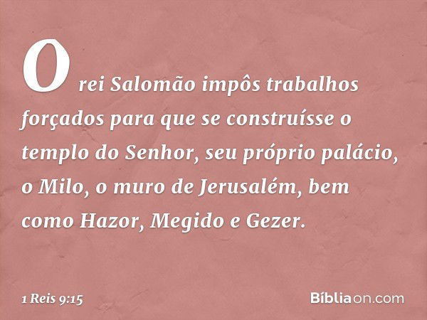 O rei Salomão impôs trabalhos forçados para que se construísse o templo do Senhor, seu próprio palácio, o Milo, o muro de Jerusalém, bem como Hazor, Megido e Ge