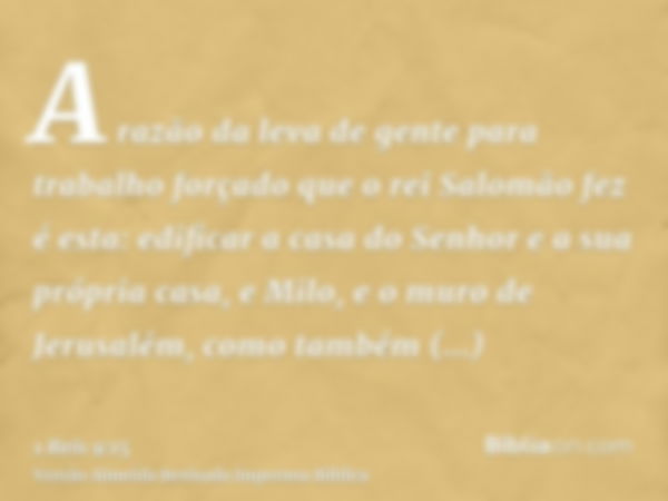 A razão da leva de gente para trabalho forçado que o rei Salomão fez é esta: edificar a casa do Senhor e a sua própria casa, e Milo, e o muro de Jerusalém, como