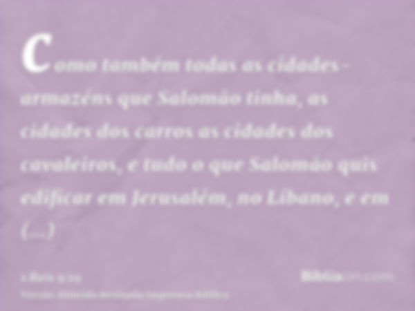 como também todas as cidades-armazéns que Salomão tinha, as cidades dos carros as cidades dos cavaleiros, e tudo o que Salomão quis edificar em Jerusalém, no Lí