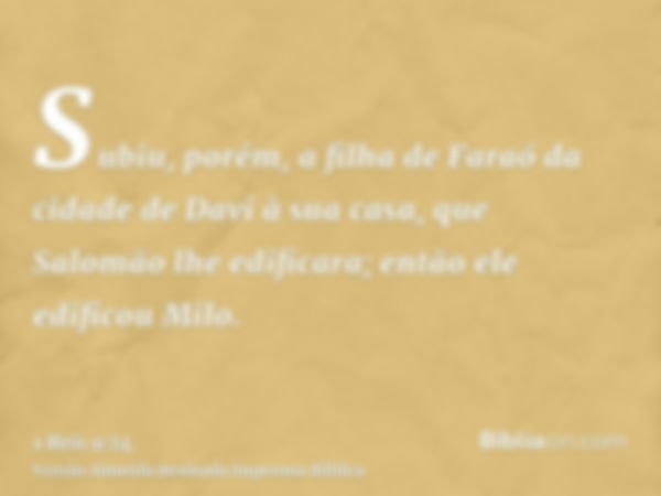 Subiu, porém, a filha de Faraó da cidade de Davi à sua casa, que Salomão lhe edificara; então ele edificou Milo.