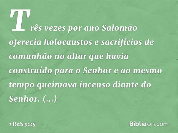 Três vezes por ano Salomão oferecia holocaustos e sacrifícios de comunhão no altar que havia construído para o Senhor e ao mesmo tempo queimava incenso diante d