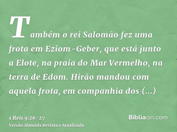 Também o rei Salomão fez uma frota em Eziom-Geber, que está junto a Elote, na praia do Mar Vermelho, na terra de Edom.Hirão mandou com aquela frota, em companhi