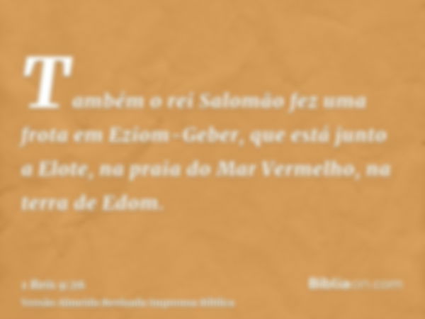 Também o rei Salomão fez uma frota em Eziom-Geber, que está junto a Elote, na praia do Mar Vermelho, na terra de Edom.