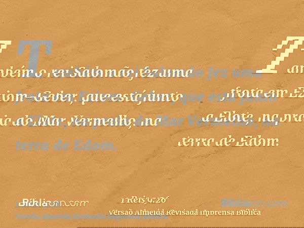 Também o rei Salomão fez uma frota em Eziom-Geber, que está junto a Elote, na praia do Mar Vermelho, na terra de Edom.