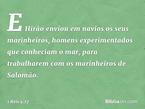 E Hirão enviou em navios os seus marinheiros, homens experimentados que conheciam o mar, para trabalharem com os marinheiros de Salomão. -- 1 Reis 9:27