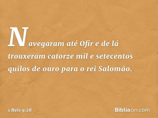 Navegaram até Ofir e de lá trouxeram catorze mil e setecentos quilos de ouro para o rei Salomão. -- 1 Reis 9:28