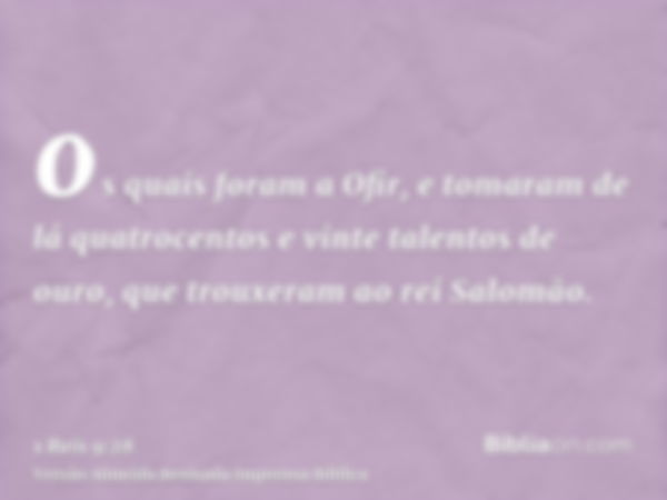 os quais foram a Ofir, e tomaram de lá quatrocentos e vinte talentos de ouro, que trouxeram ao rei Salomão.