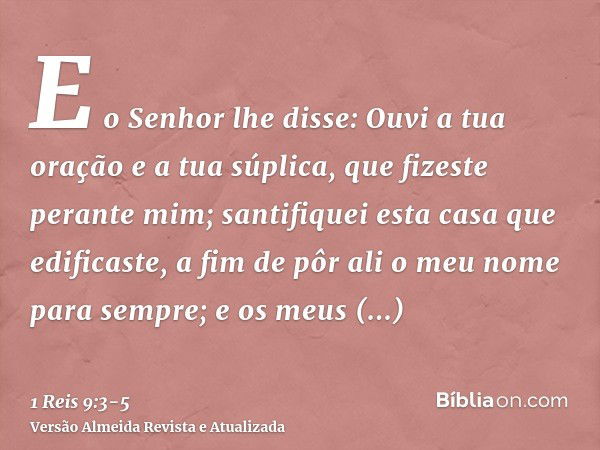 E o Senhor lhe disse: Ouvi a tua oração e a tua súplica, que fizeste perante mim; santifiquei esta casa que edificaste, a fim de pôr ali o meu nome para sempre;